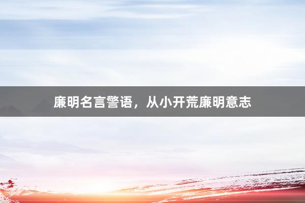 廉明名言警语，从小开荒廉明意志
