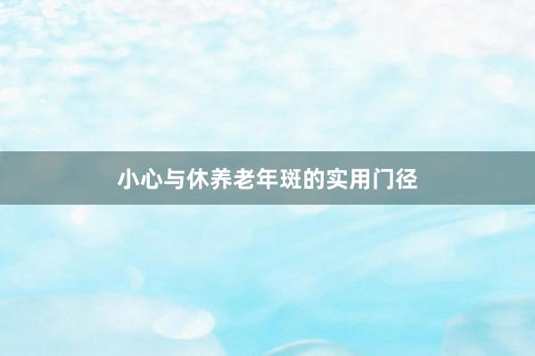 小心与休养老年斑的实用门径